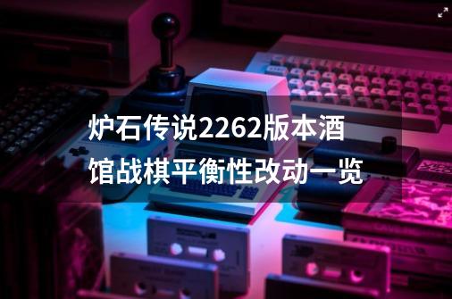 炉石传说22.6.2版本酒馆战棋平衡性改动一览-第1张-游戏资讯-智辉网络