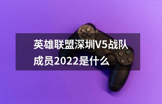 英雄联盟深圳V5战队成员2022是什么-第1张-游戏资讯-智辉网络