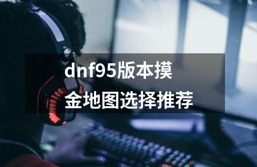 dnf95版本摸金地图选择推荐-第1张-游戏资讯-智辉网络