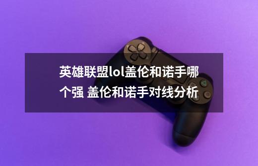 英雄联盟lol盖伦和诺手哪个强 盖伦和诺手对线分析-第1张-游戏资讯-智辉网络