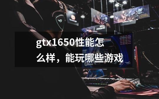 gtx1650性能怎么样，能玩哪些游戏-第1张-游戏资讯-智辉网络