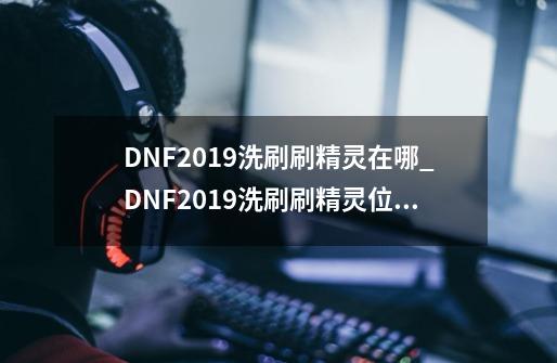 DNF2019洗刷刷精灵在哪_DNF2019洗刷刷精灵位置一览-第1张-游戏资讯-智辉网络