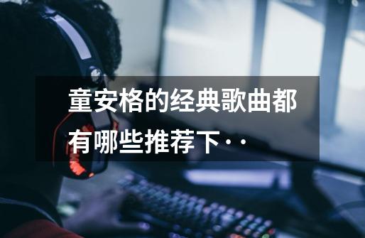 童安格的经典歌曲都有哪些推荐下··-第1张-游戏资讯-智辉网络