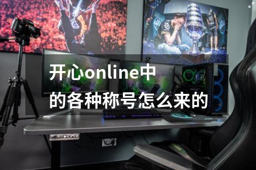 开心online中的各种称号怎么来的-第1张-游戏资讯-智辉网络