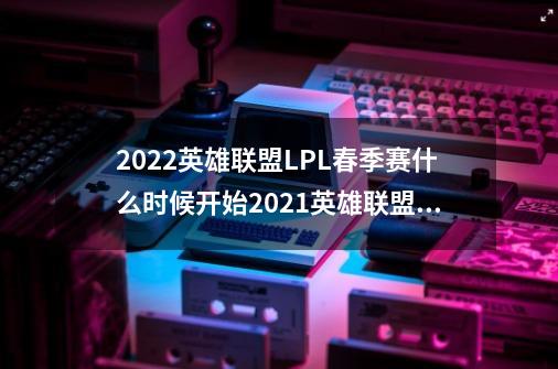 2022英雄联盟LPL春季赛什么时候开始2021英雄联盟lpl春季赛什么时候开始-第1张-游戏资讯-智辉网络