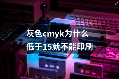 灰色cmyk为什么低于15就不能印刷-第1张-游戏资讯-智辉网络