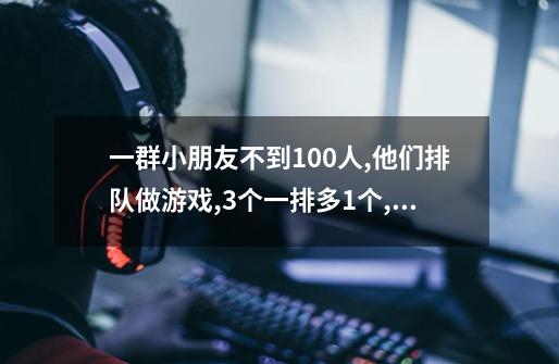 一群小朋友不到100人,他们排队做游戏,3个一排多1个,4个一排多2个,5个...-第1张-游戏资讯-智辉网络