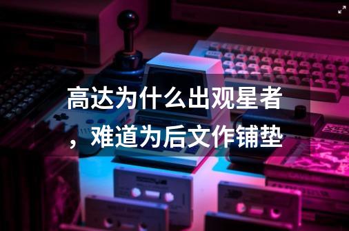 高达为什么出观星者，难道为后文作铺垫-第1张-游戏资讯-智辉网络