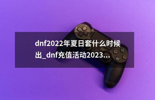 dnf2022年夏日套什么时候出_dnf充值活动2023夏日-第1张-游戏资讯-智辉网络