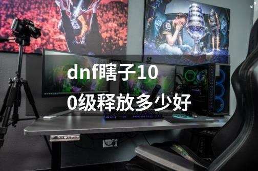 dnf瞎子100级释放多少好-第1张-游戏资讯-智辉网络