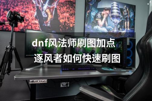 dnf风法师刷图加点 逐风者如何快速刷图-第1张-游戏资讯-智辉网络