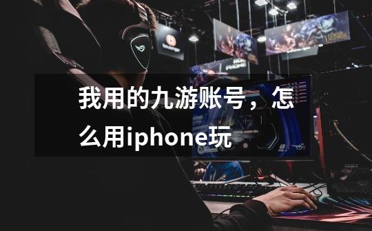 我用的九游账号，怎么用iphone玩-第1张-游戏资讯-智辉网络