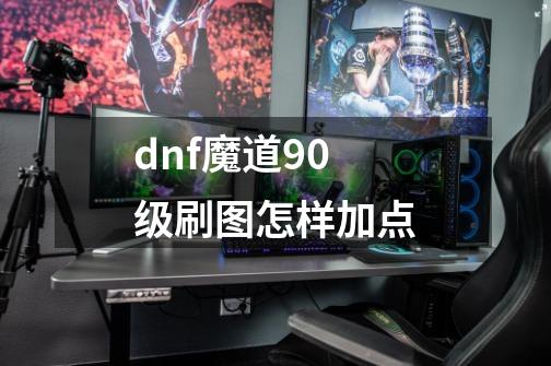 dnf魔道90级刷图怎样加点-第1张-游戏资讯-智辉网络