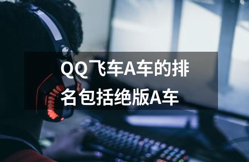 QQ飞车A车的排名包括绝版A车-第1张-游戏资讯-智辉网络