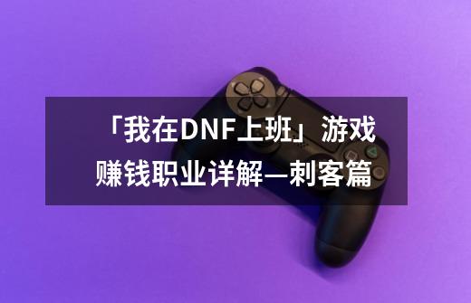 「我在DNF上班」游戏赚钱职业详解—刺客篇-第1张-游戏资讯-智辉网络