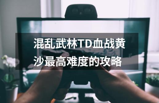 混乱武林TD血战黄沙最高难度的攻略-第1张-游戏资讯-智辉网络