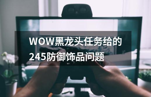 WOW黑龙头任务给的245防御饰品问题-第1张-游戏资讯-智辉网络