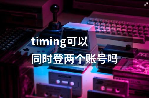 timing可以同时登两个账号吗-第1张-游戏资讯-智辉网络