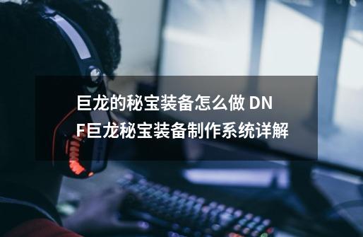 巨龙的秘宝装备怎么做 DNF巨龙秘宝装备制作系统详解-第1张-游戏资讯-智辉网络