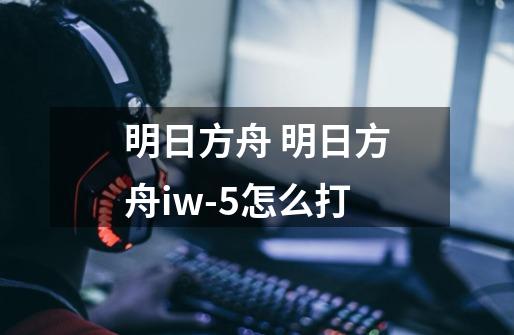 明日方舟 明日方舟iw-5怎么打-第1张-游戏资讯-智辉网络