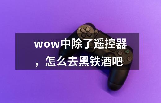 wow中除了遥控器，怎么去黑铁酒吧-第1张-游戏资讯-智辉网络