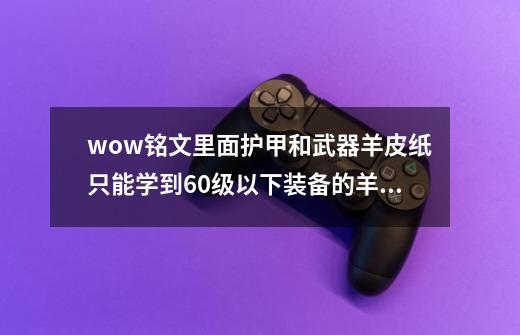 wow铭文里面护甲和武器羊皮纸只能学到60级以下装备的羊皮纸-第1张-游戏资讯-智辉网络