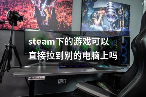 steam下的游戏可以直接拉到别的电脑上吗-第1张-游戏资讯-智辉网络