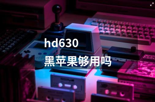 hd630 黑苹果够用吗-第1张-游戏资讯-智辉网络