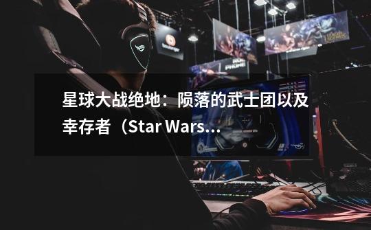 星球大战绝地：陨落的武士团以及幸存者（Star Wars Jedi：Fallen Order and Survivor）-第1张-游戏资讯-智辉网络