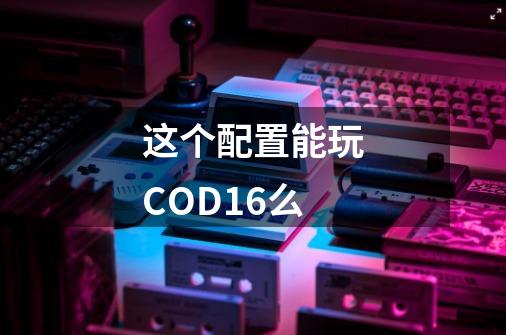 这个配置能玩COD16么-第1张-游戏资讯-智辉网络