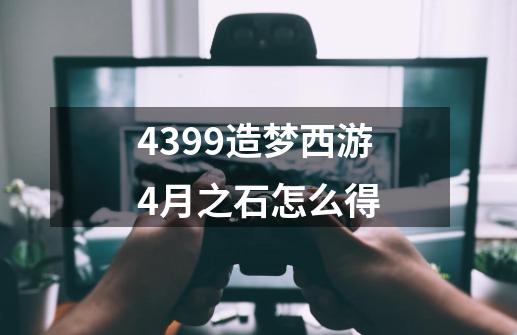 4399造梦西游4月之石怎么得-第1张-游戏资讯-智辉网络