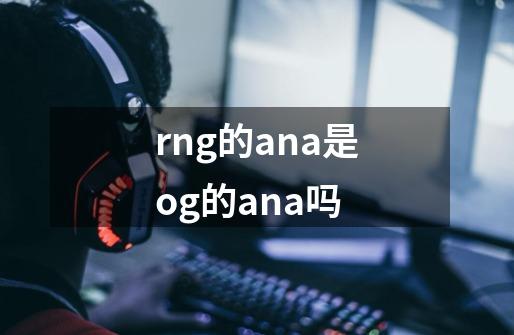 rng的ana是og的ana吗-第1张-游戏资讯-智辉网络