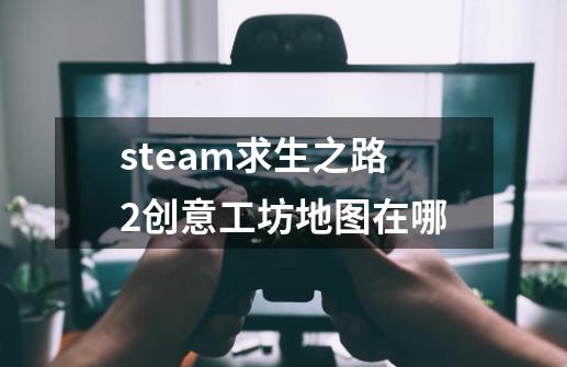 steam求生之路2创意工坊地图在哪-第1张-游戏资讯-智辉网络