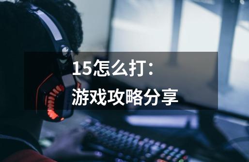 15怎么打：游戏攻略分享-第1张-游戏资讯-智辉网络