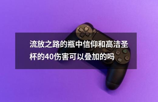 流放之路的瓶中信仰和高洁圣杯的40伤害可以叠加的吗-第1张-游戏资讯-智辉网络