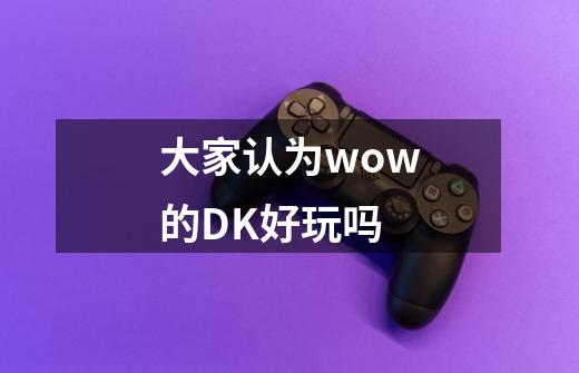 大家认为wow的DK好玩吗-第1张-游戏资讯-智辉网络