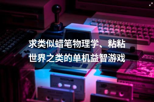 求类似蜡笔物理学、粘粘世界之类的单机益智游戏-第1张-游戏资讯-智辉网络