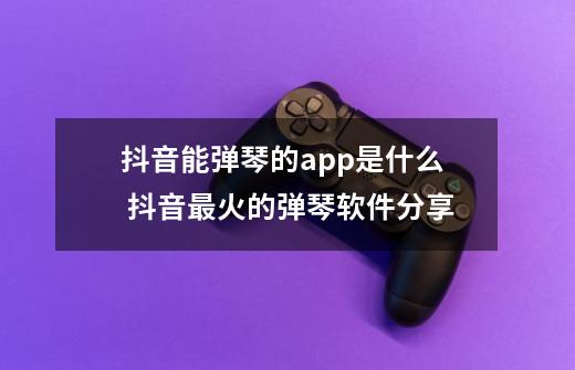 抖音能弹琴的app是什么 抖音最火的弹琴软件分享-第1张-游戏资讯-智辉网络