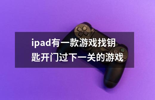 ipad有一款游戏找钥匙开门过下一关的游戏-第1张-游戏资讯-智辉网络