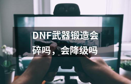 DNF武器锻造会碎吗，会降级吗-第1张-游戏资讯-智辉网络