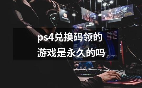 ps4兑换码领的游戏是永久的吗-第1张-游戏资讯-智辉网络