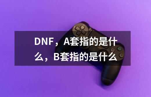 DNF，A套指的是什么，B套指的是什么-第1张-游戏资讯-智辉网络