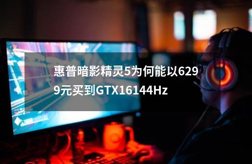 惠普暗影精灵5为何能以6299元买到GTX16+144Hz-第1张-游戏资讯-智辉网络