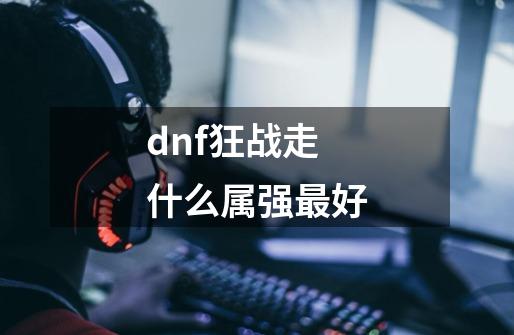 dnf狂战走什么属强最好-第1张-游戏资讯-智辉网络