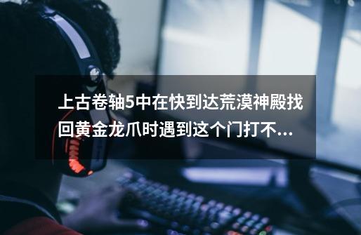 上古卷轴5中在快到达荒漠神殿找回黄金龙爪时遇到这个门打不开，该咋办-第1张-游戏资讯-智辉网络