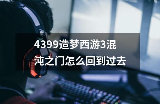 4399造梦西游3混沌之门怎么回到过去-第1张-游戏资讯-智辉网络