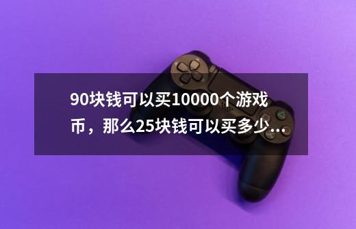 90块钱可以买10000个游戏币，那么25块钱可以买多少游戏币呢-第1张-游戏资讯-智辉网络