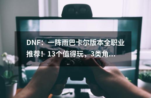 DNF：一阵雨巴卡尔版本全职业推荐！13个值得玩，3类角色不要碰-第1张-游戏资讯-智辉网络