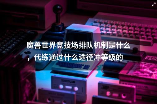 魔兽世界竞技场排队机制是什么，代练通过什么途径冲等级的-第1张-游戏资讯-智辉网络