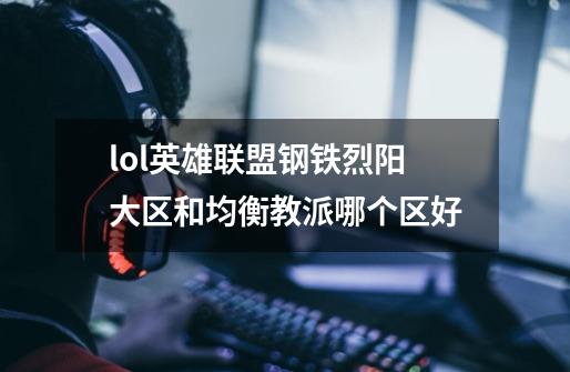 lol英雄联盟钢铁烈阳大区和均衡教派哪个区好-第1张-游戏资讯-智辉网络